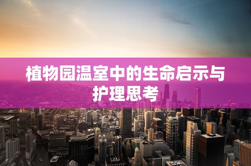 植物园温室中的生命启示与护理思考