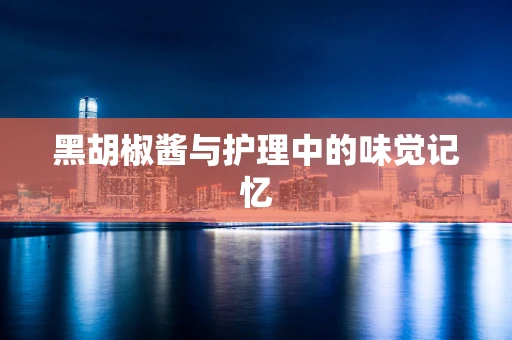 黑胡椒酱与护理中的味觉记忆