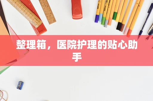 整理箱，医院护理的贴心助手