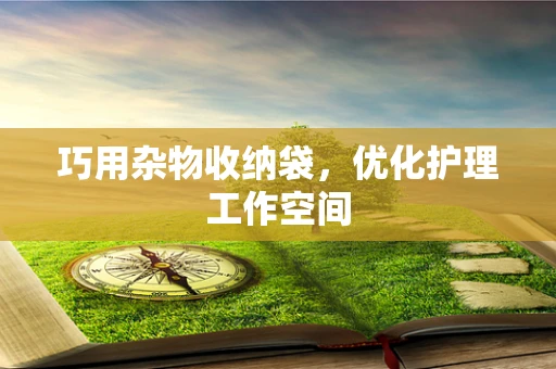 巧用杂物收纳袋，优化护理工作空间