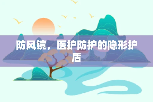 防风镜，医护防护的隐形护盾
