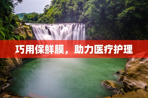 巧用保鲜膜，助力医疗护理