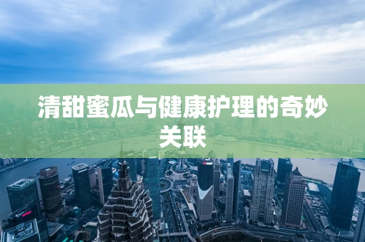 清甜蜜瓜与健康护理的奇妙关联
