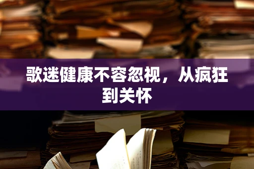 歌迷健康不容忽视，从疯狂到关怀