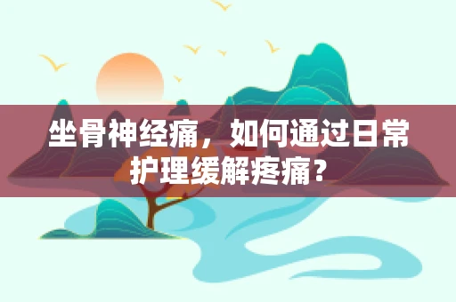 坐骨神经痛，如何通过日常护理缓解疼痛？