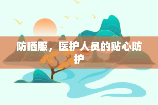 防晒服，医护人员的贴心防护