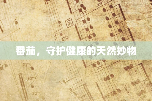 番茄，守护健康的天然妙物