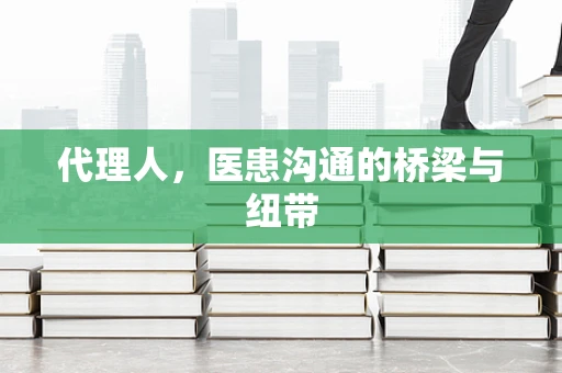 代理人，医患沟通的桥梁与纽带