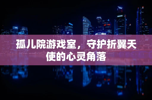 孤儿院游戏室，守护折翼天使的心灵角落