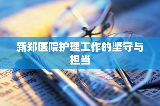 新郑医院护理工作的坚守与担当