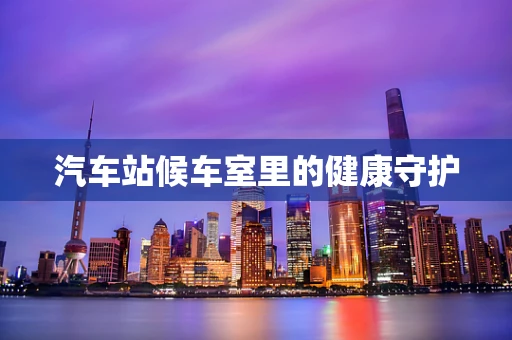 汽车站候车室里的健康守护