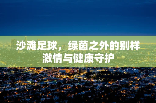 沙滩足球，绿茵之外的别样激情与健康守护