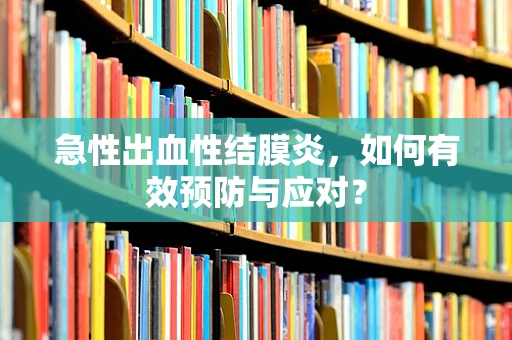 急性出血性结膜炎，如何有效预防与应对？