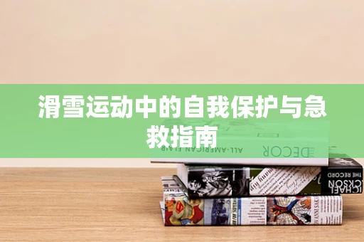 滑雪运动中的自我保护与急救指南