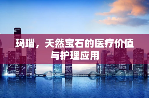 玛瑙，天然宝石的医疗价值与护理应用