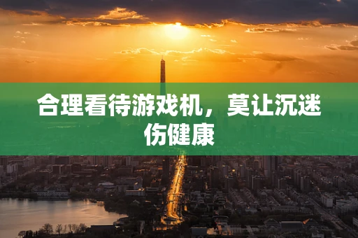 合理看待游戏机，莫让沉迷伤健康