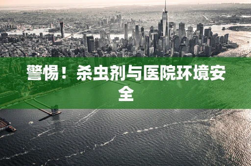 警惕！杀虫剂与医院环境安全