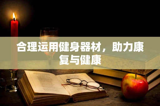 合理运用健身器材，助力康复与健康