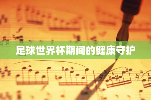 足球世界杯期间的健康守护