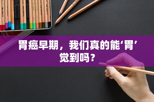 胃癌早期，我们真的能‘胃’觉到吗？