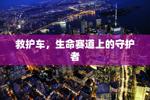 救护车，生命赛道上的守护者