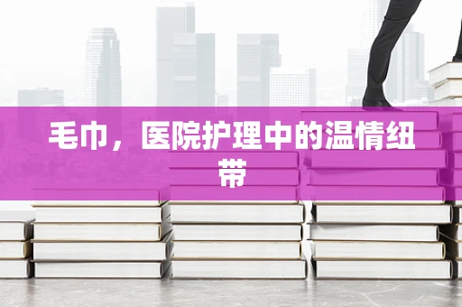 毛巾，医院护理中的温情纽带