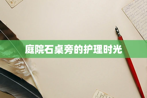 庭院石桌旁的护理时光