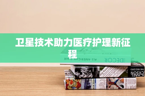 卫星技术助力医疗护理新征程
