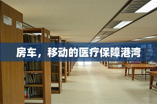 房车，移动的医疗保障港湾