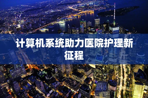 计算机系统助力医院护理新征程
