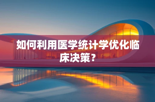 如何利用医学统计学优化临床决策？