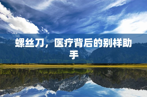 螺丝刀，医疗背后的别样助手
