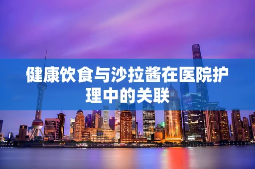健康饮食与沙拉酱在医院护理中的关联