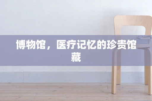 博物馆，医疗记忆的珍贵馆藏