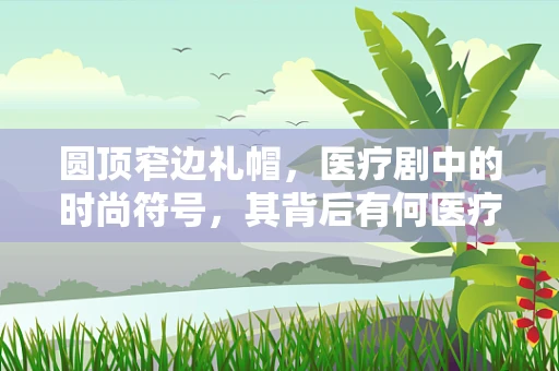 圆顶窄边礼帽，医疗剧中的时尚符号，其背后有何医疗意义？