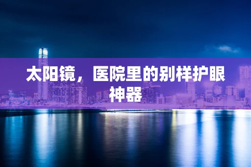 太阳镜，医院里的别样护眼神器