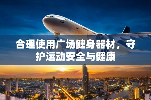 合理使用广场健身器材，守护运动安全与健康