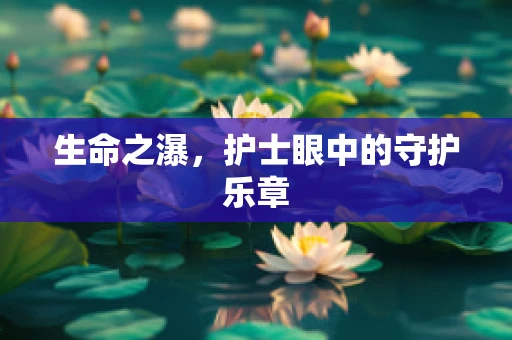 生命之瀑，护士眼中的守护乐章