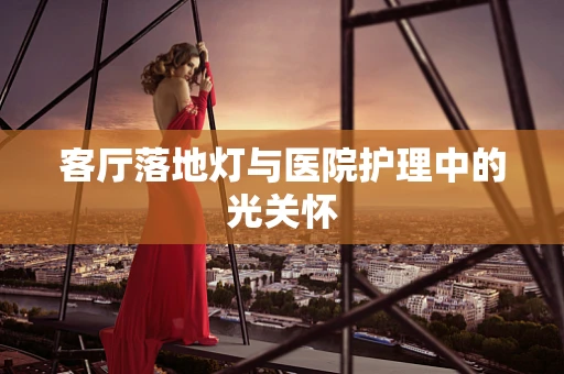 客厅落地灯与医院护理中的光关怀