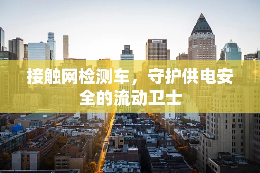 接触网检测车，守护供电安全的流动卫士