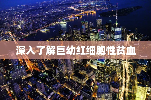 深入了解巨幼红细胞性贫血