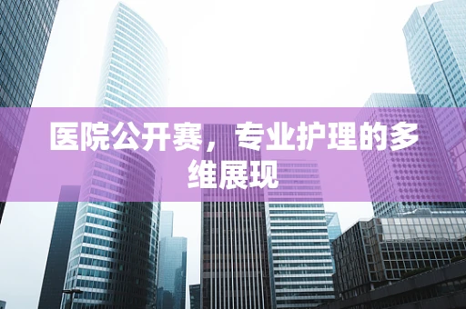 医院公开赛，专业护理的多维展现