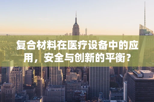 复合材料在医疗设备中的应用，安全与创新的平衡？