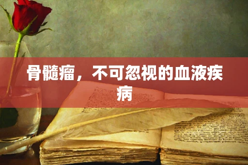 骨髓瘤，不可忽视的血液疾病
