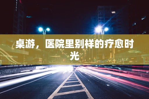 桌游，医院里别样的疗愈时光
