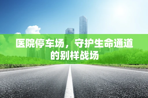 医院停车场，守护生命通道的别样战场