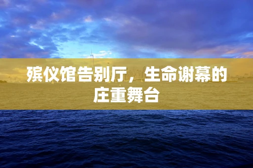 殡仪馆告别厅，生命谢幕的庄重舞台