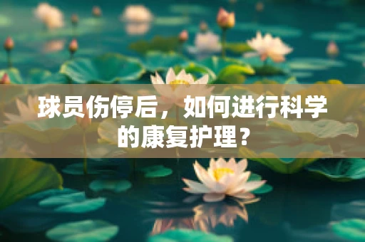 球员伤停后，如何进行科学的康复护理？