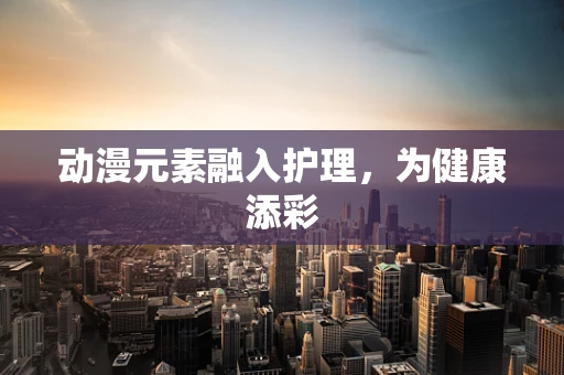 动漫元素融入护理，为健康添彩