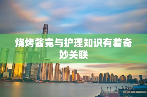 烧烤酱竟与护理知识有着奇妙关联